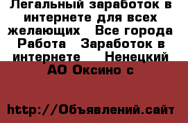 Легальный заработок в интернете для всех желающих - Все города Работа » Заработок в интернете   . Ненецкий АО,Оксино с.